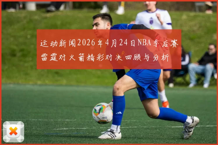 运动新闻2026年4月24日NBA季后赛雷霆对火箭精彩对决回顾与分析