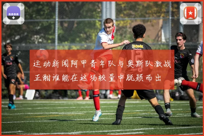 运动新闻阿甲青年队与奥斯队激战正酣谁能在这场较量中脱颖而出