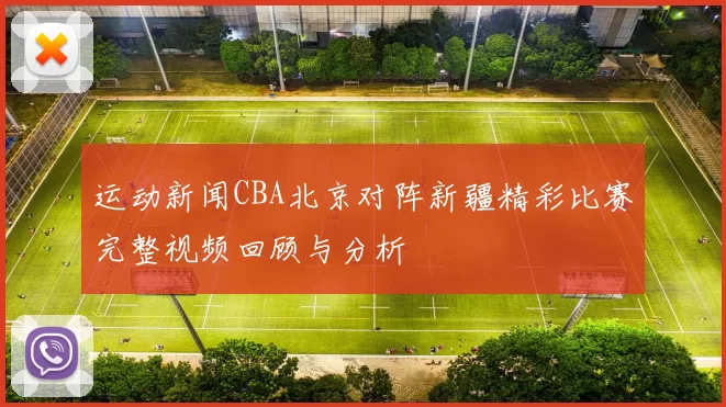 运动新闻CBA北京对阵新疆精彩比赛完整视频回顾与分析