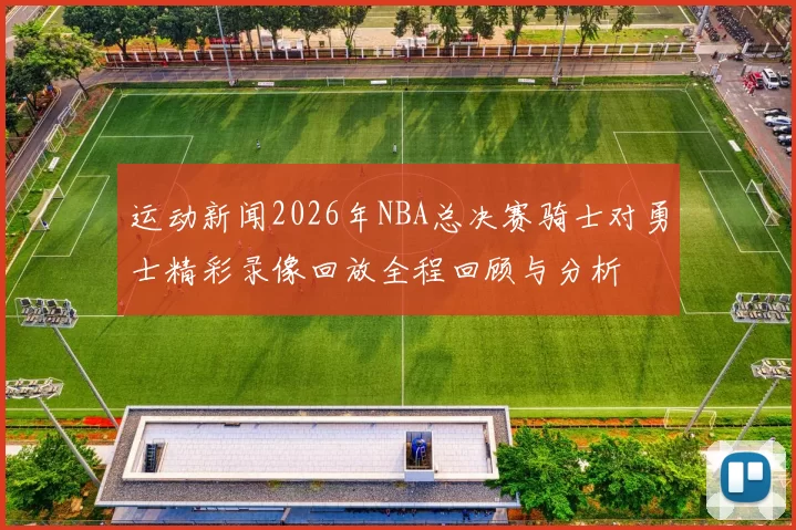 运动新闻2026年NBA总决赛骑士对勇士精彩录像回放全程回顾与分析