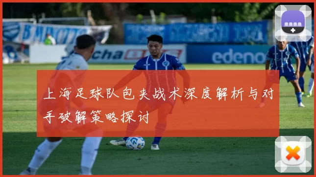 上海足球队包夹战术深度解析与对手破解策略探讨